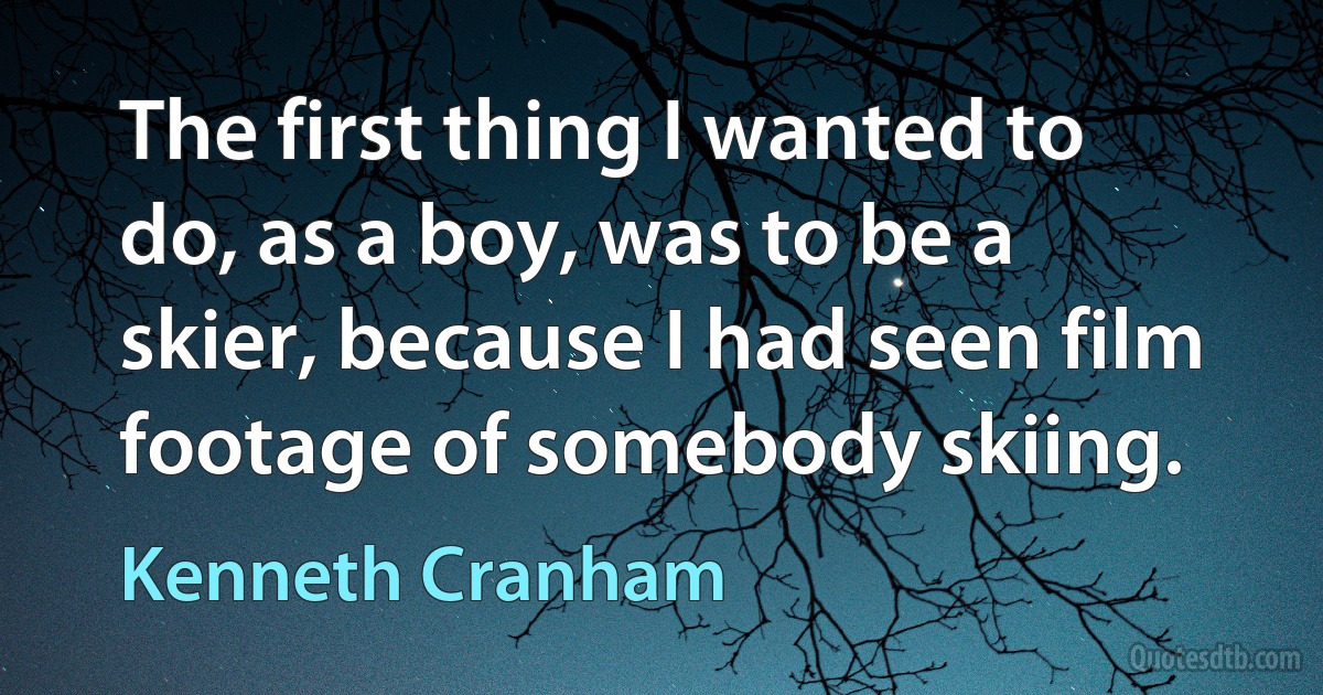 The first thing I wanted to do, as a boy, was to be a skier, because I had seen film footage of somebody skiing. (Kenneth Cranham)