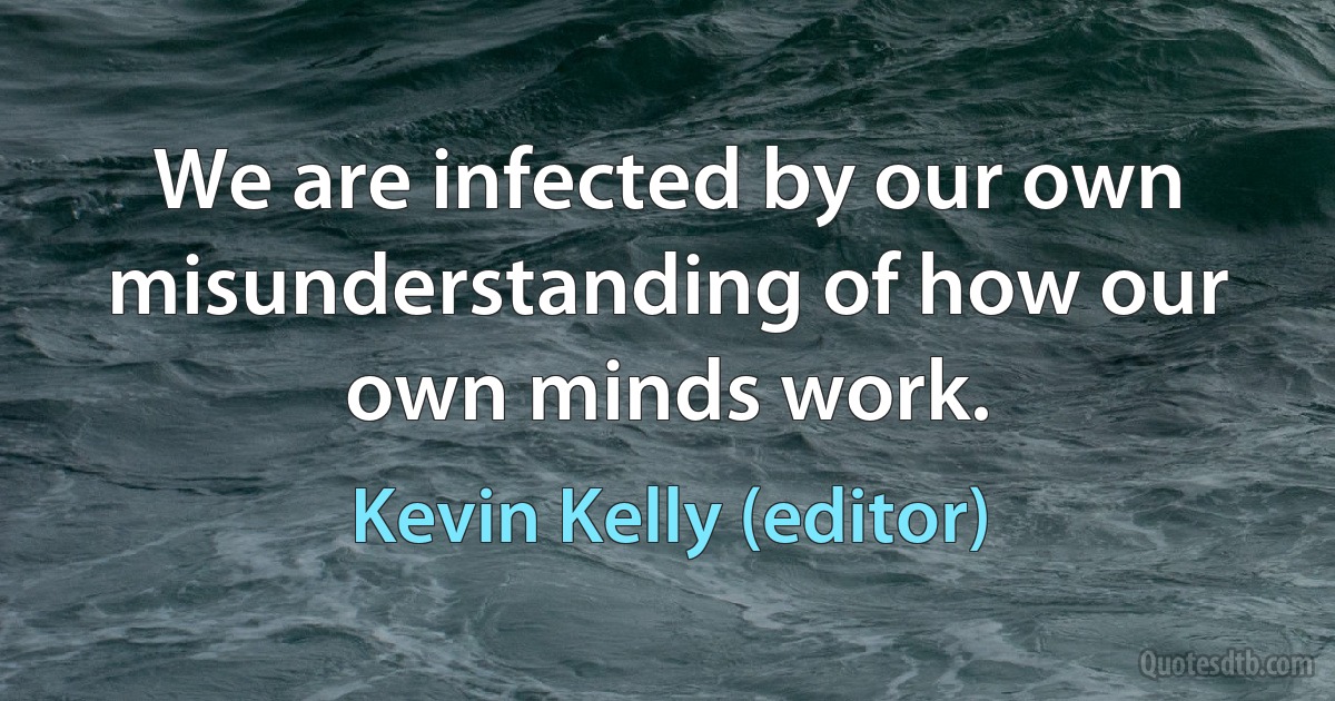 We are infected by our own misunderstanding of how our own minds work. (Kevin Kelly (editor))