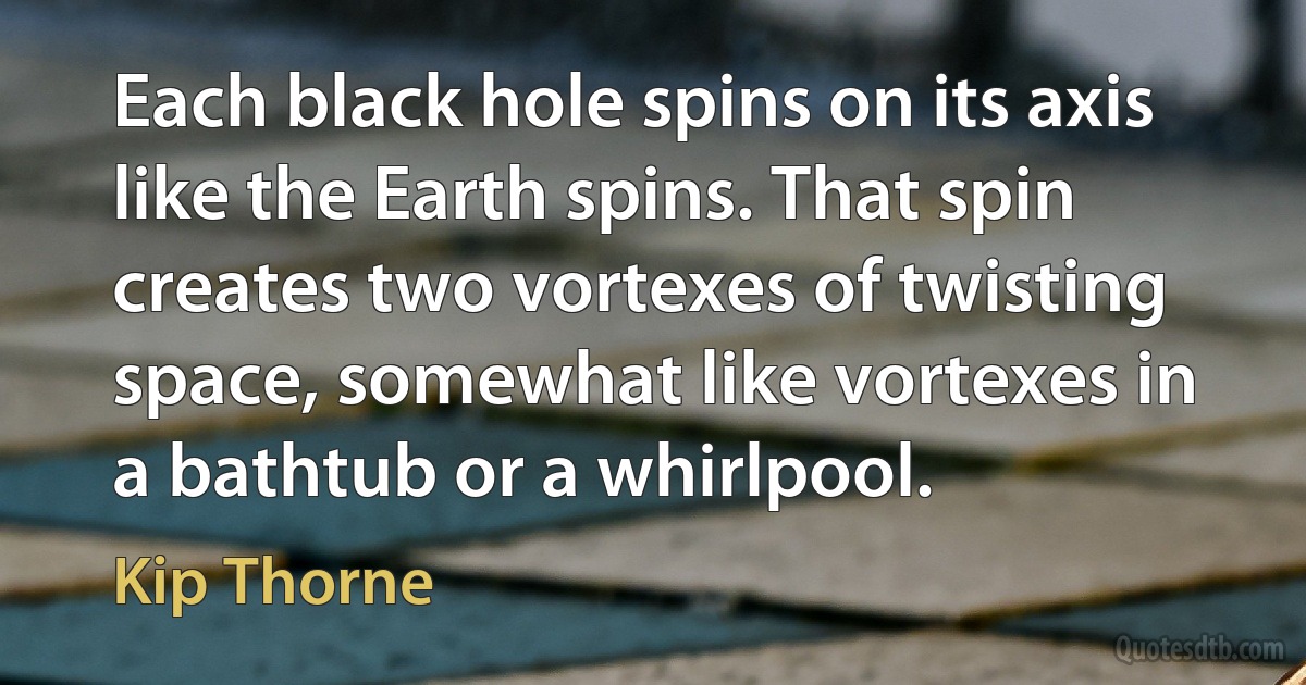 Each black hole spins on its axis like the Earth spins. That spin creates two vortexes of twisting space, somewhat like vortexes in a bathtub or a whirlpool. (Kip Thorne)