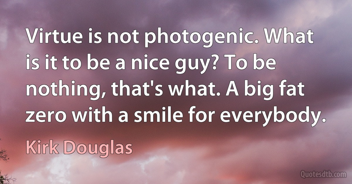 Virtue is not photogenic. What is it to be a nice guy? To be nothing, that's what. A big fat zero with a smile for everybody. (Kirk Douglas)