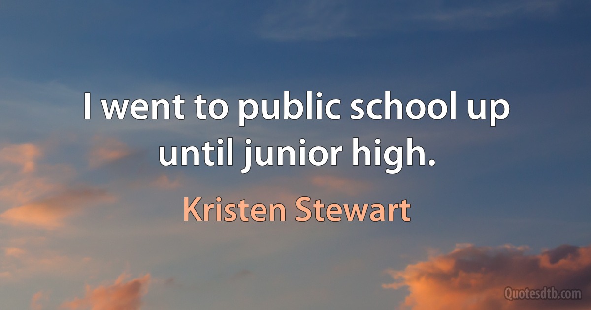 I went to public school up until junior high. (Kristen Stewart)