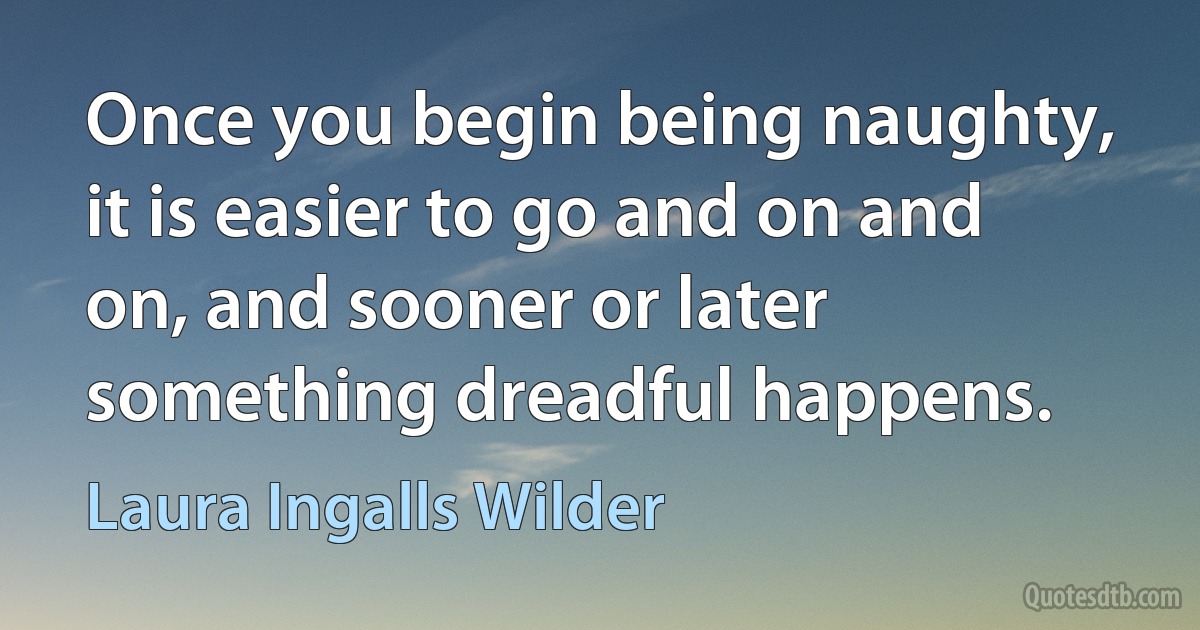 Once you begin being naughty, it is easier to go and on and on, and sooner or later something dreadful happens. (Laura Ingalls Wilder)