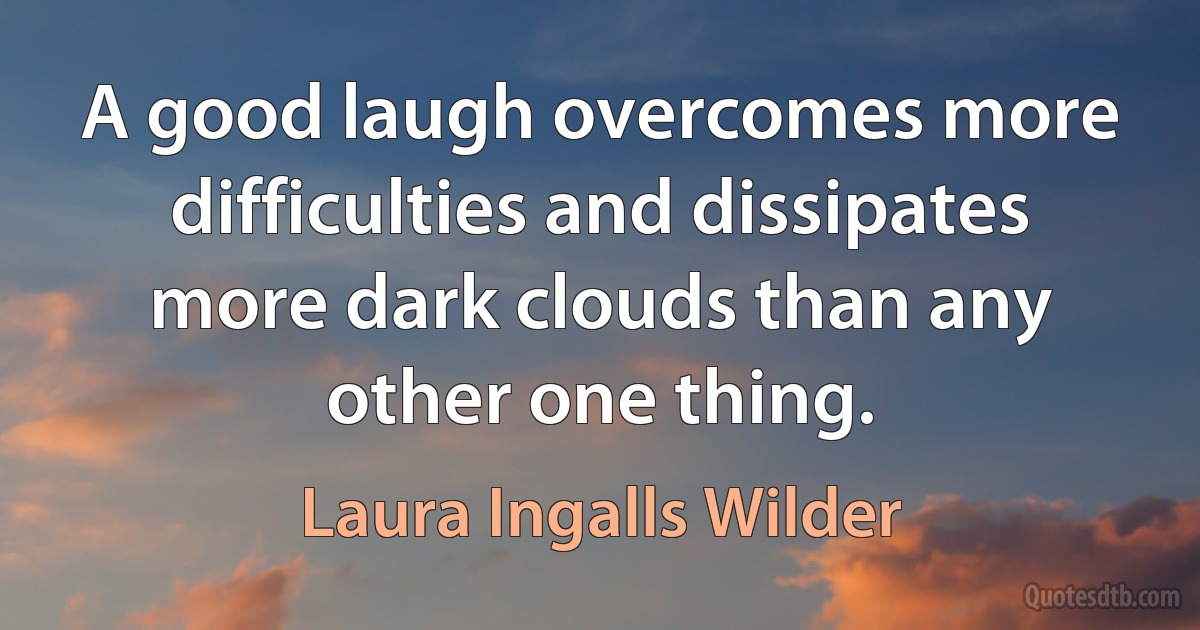 A good laugh overcomes more difficulties and dissipates more dark clouds than any other one thing. (Laura Ingalls Wilder)