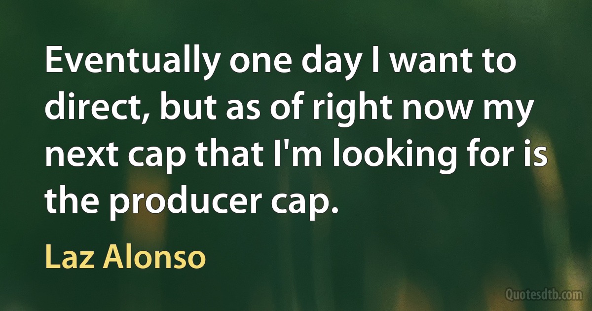 Eventually one day I want to direct, but as of right now my next cap that I'm looking for is the producer cap. (Laz Alonso)