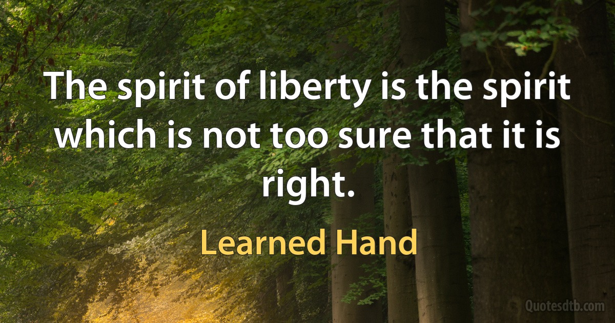 The spirit of liberty is the spirit which is not too sure that it is right. (Learned Hand)