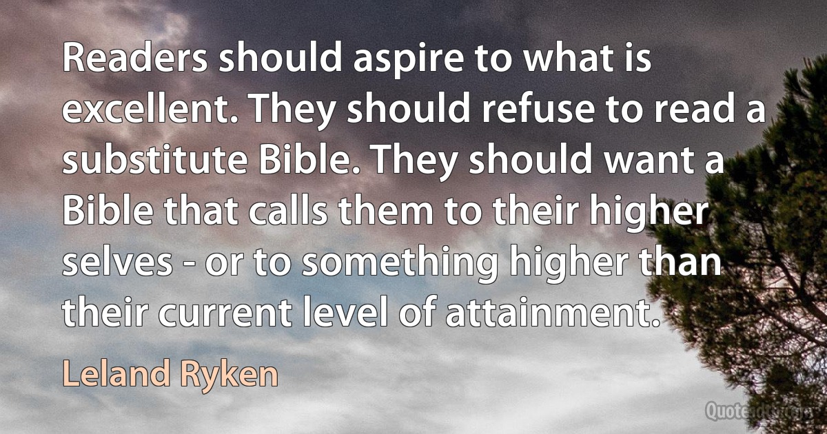 Readers should aspire to what is excellent. They should refuse to read a substitute Bible. They should want a Bible that calls them to their higher selves - or to something higher than their current level of attainment. (Leland Ryken)