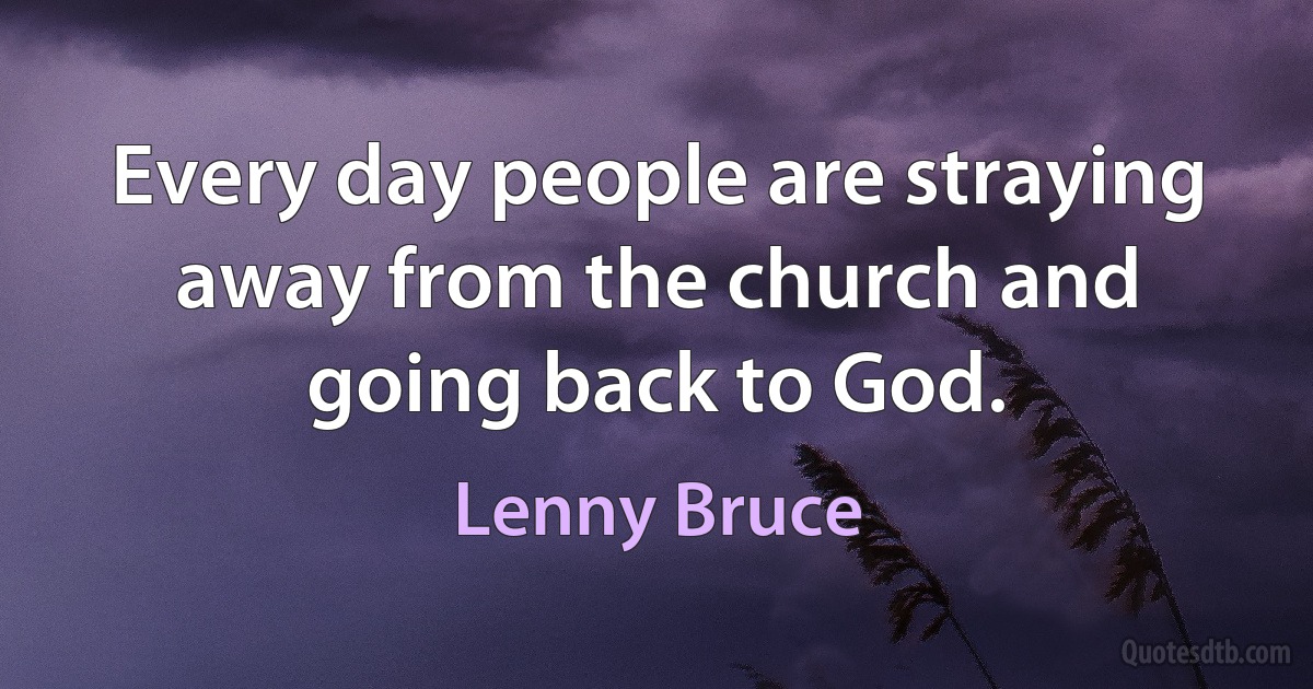 Every day people are straying away from the church and going back to God. (Lenny Bruce)