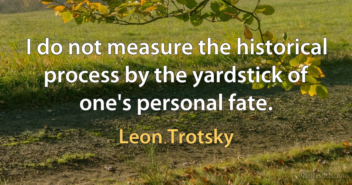 I do not measure the historical process by the yardstick of one's personal fate. (Leon Trotsky)