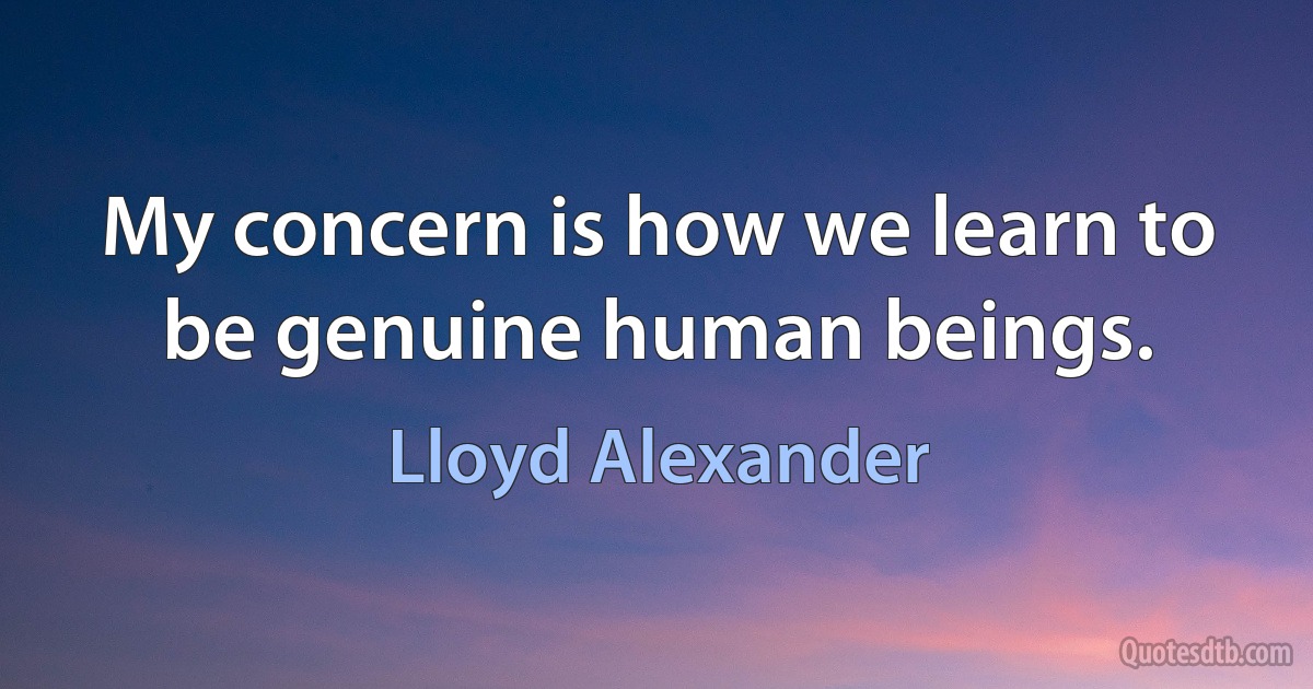 My concern is how we learn to be genuine human beings. (Lloyd Alexander)