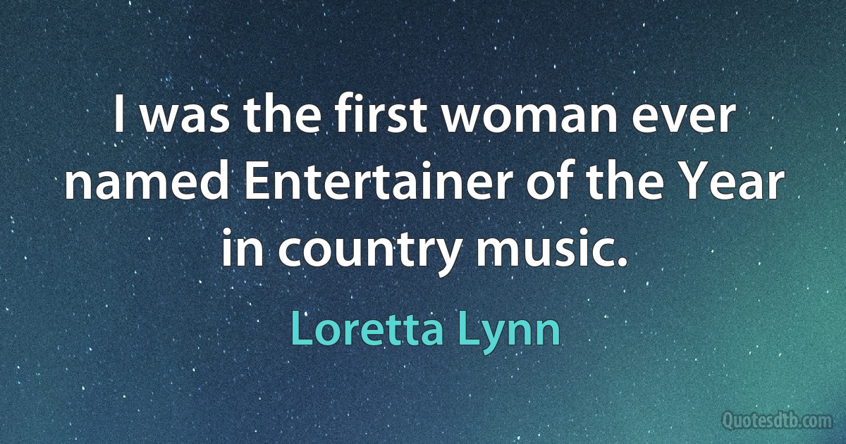 I was the first woman ever named Entertainer of the Year in country music. (Loretta Lynn)