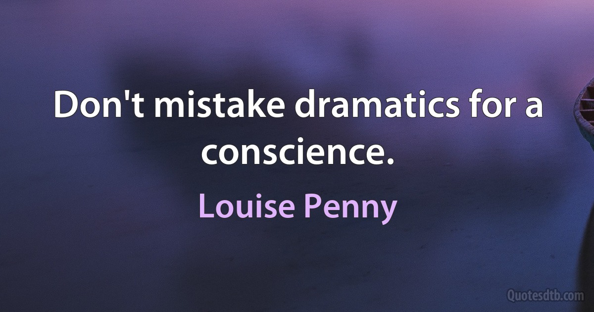 Don't mistake dramatics for a conscience. (Louise Penny)