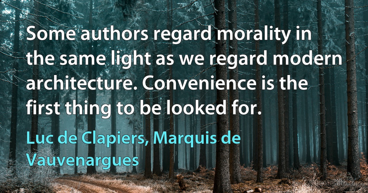 Some authors regard morality in the same light as we regard modern architecture. Convenience is the first thing to be looked for. (Luc de Clapiers, Marquis de Vauvenargues)