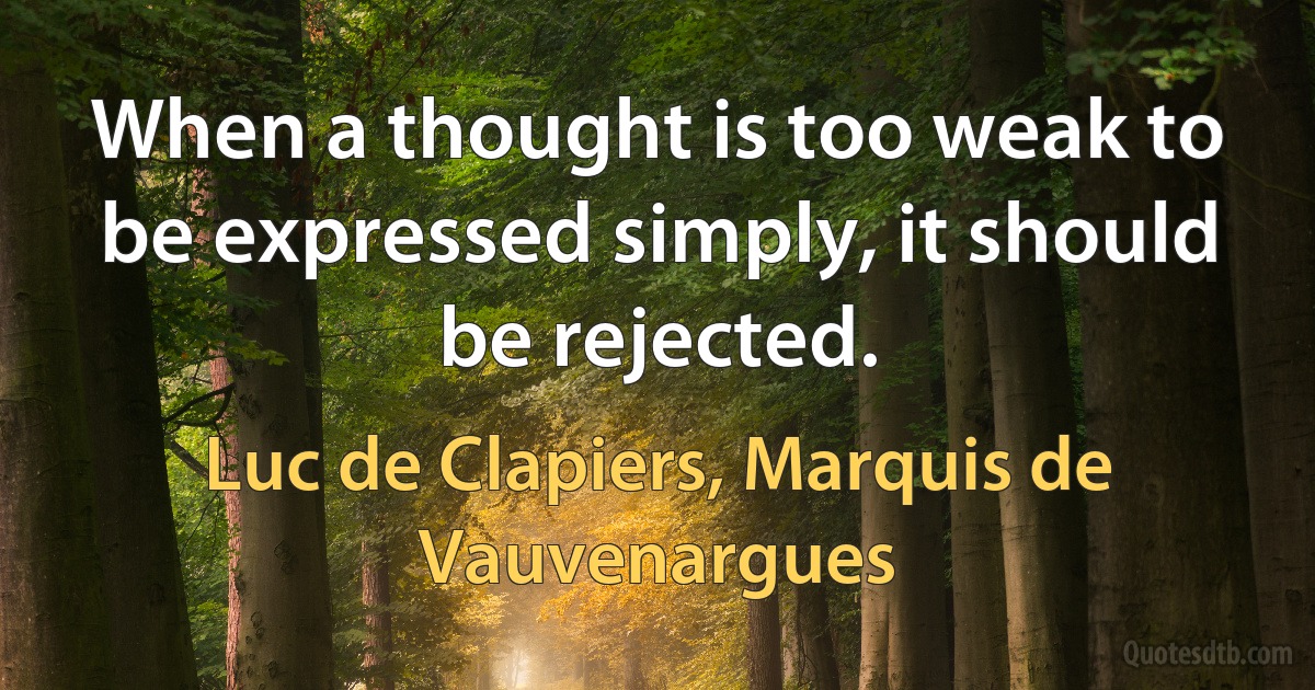 When a thought is too weak to be expressed simply, it should be rejected. (Luc de Clapiers, Marquis de Vauvenargues)