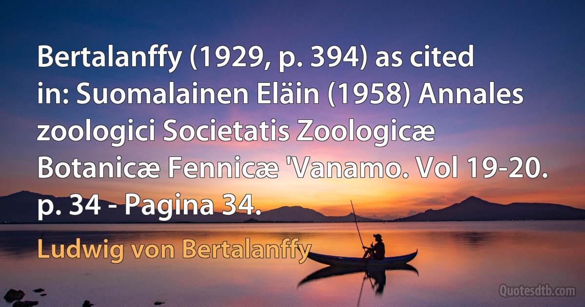 Bertalanffy (1929, p. 394) as cited in: Suomalainen Eläin (1958) Annales zoologici Societatis Zoologicæ Botanicæ Fennicæ 'Vanamo. Vol 19-20. p. 34 - Pagina 34. (Ludwig von Bertalanffy)