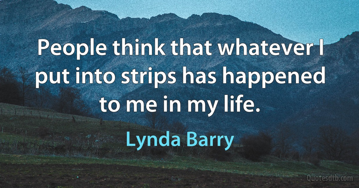 People think that whatever I put into strips has happened to me in my life. (Lynda Barry)