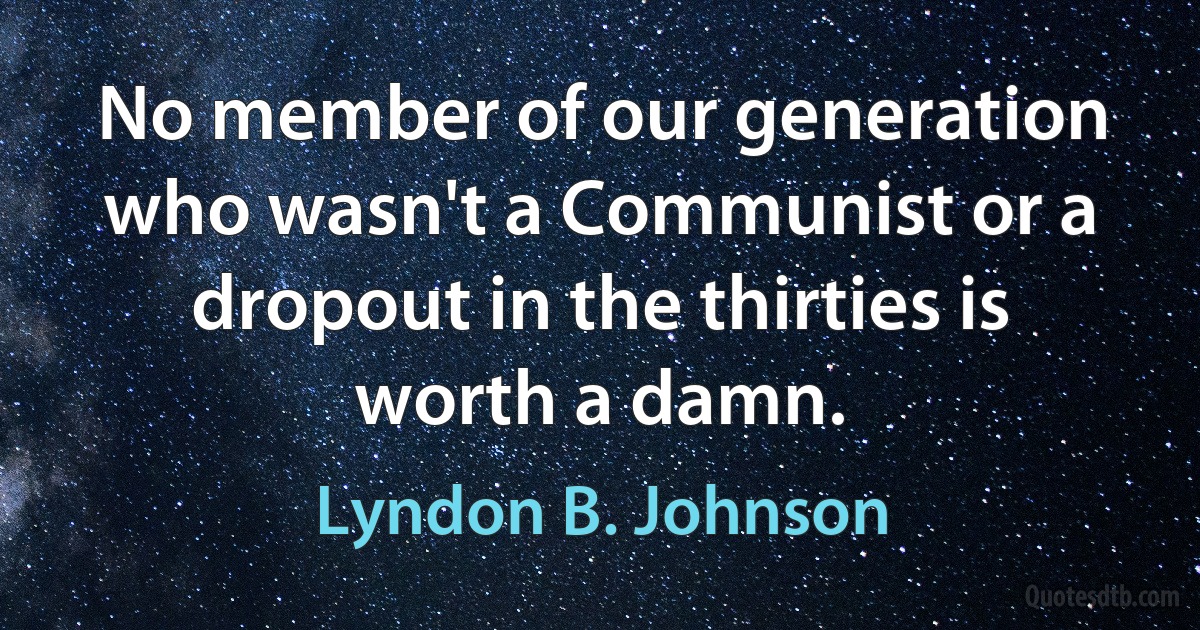 No member of our generation who wasn't a Communist or a dropout in the thirties is worth a damn. (Lyndon B. Johnson)