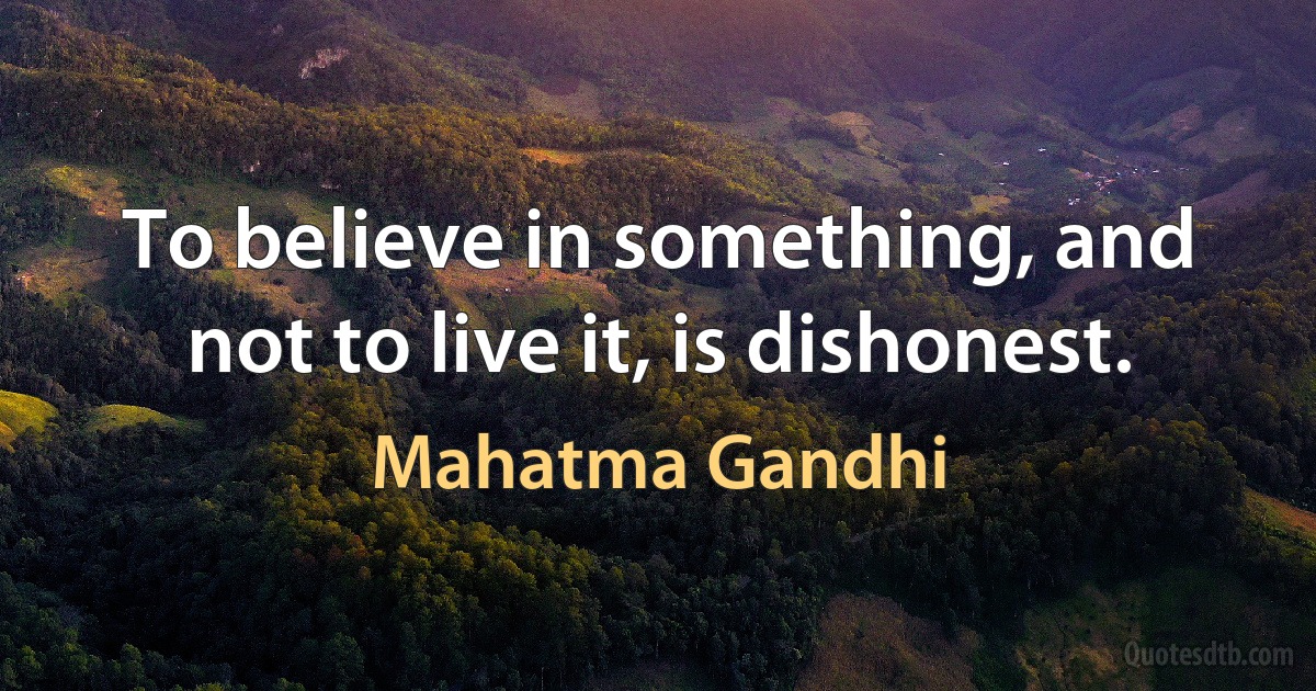 To believe in something, and not to live it, is dishonest. (Mahatma Gandhi)