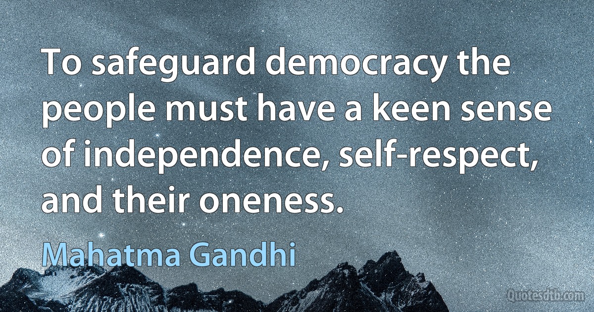 To safeguard democracy the people must have a keen sense of independence, self-respect, and their oneness. (Mahatma Gandhi)