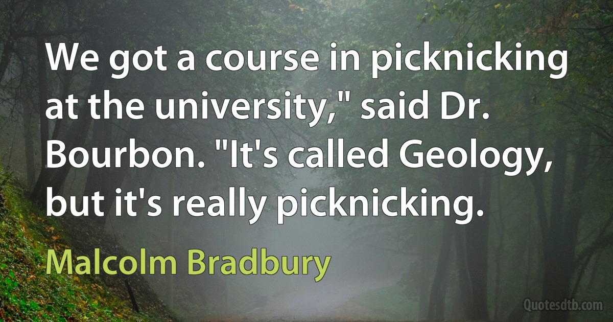 We got a course in picknicking at the university," said Dr. Bourbon. "It's called Geology, but it's really picknicking. (Malcolm Bradbury)