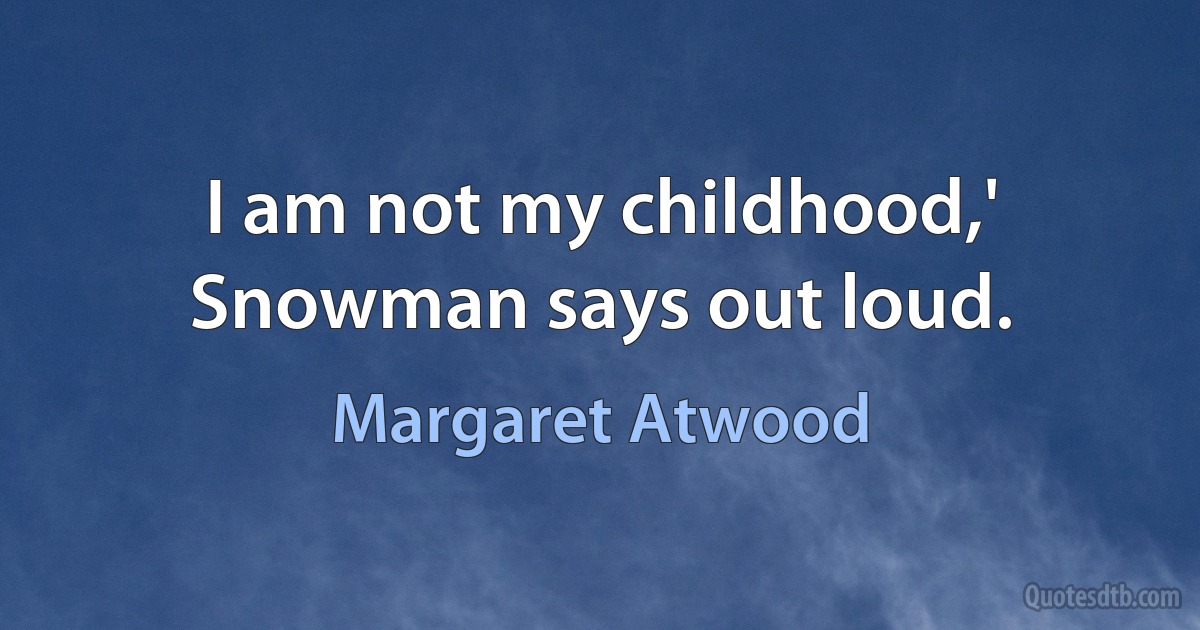 I am not my childhood,' Snowman says out loud. (Margaret Atwood)