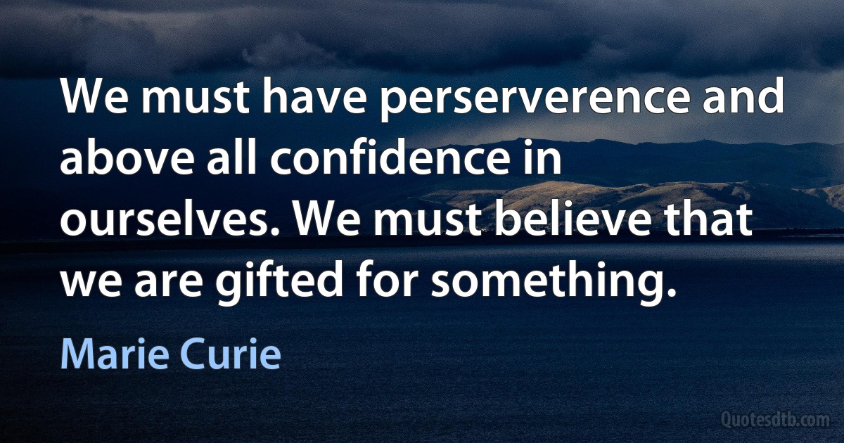 We must have perserverence and above all confidence in ourselves. We must believe that we are gifted for something. (Marie Curie)