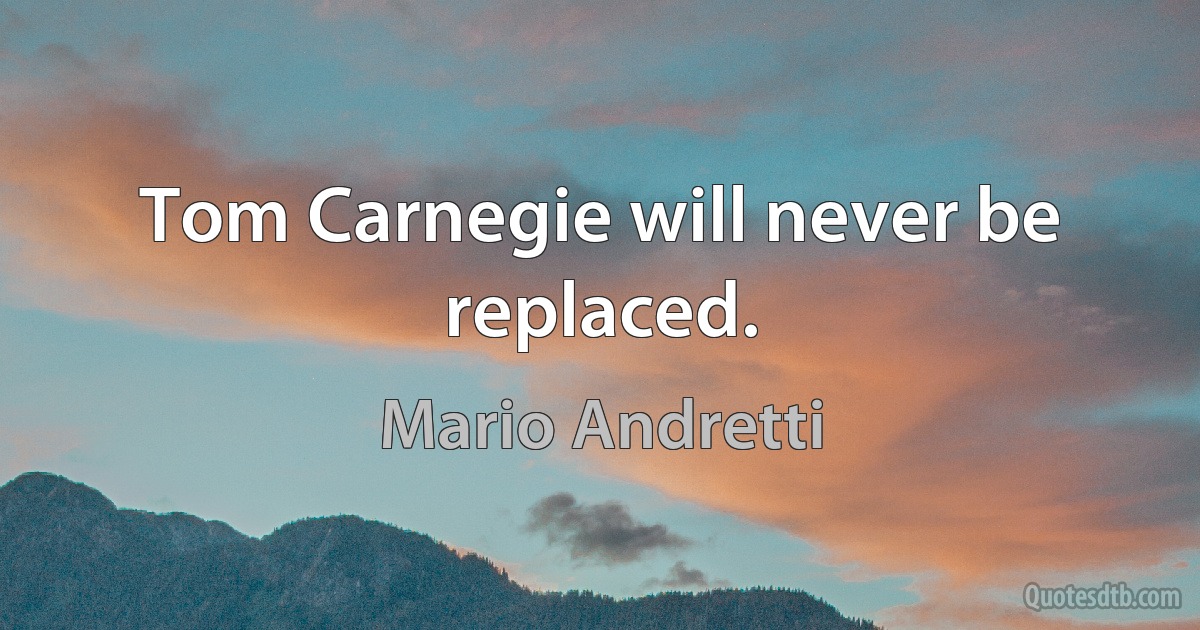 Tom Carnegie will never be replaced. (Mario Andretti)