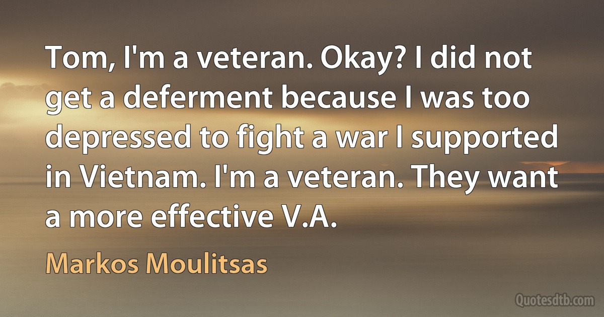 Tom, I'm a veteran. Okay? I did not get a deferment because I was too depressed to fight a war I supported in Vietnam. I'm a veteran. They want a more effective V.A. (Markos Moulitsas)