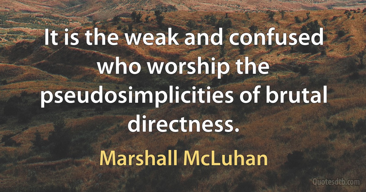 It is the weak and confused who worship the pseudosimplicities of brutal directness. (Marshall McLuhan)