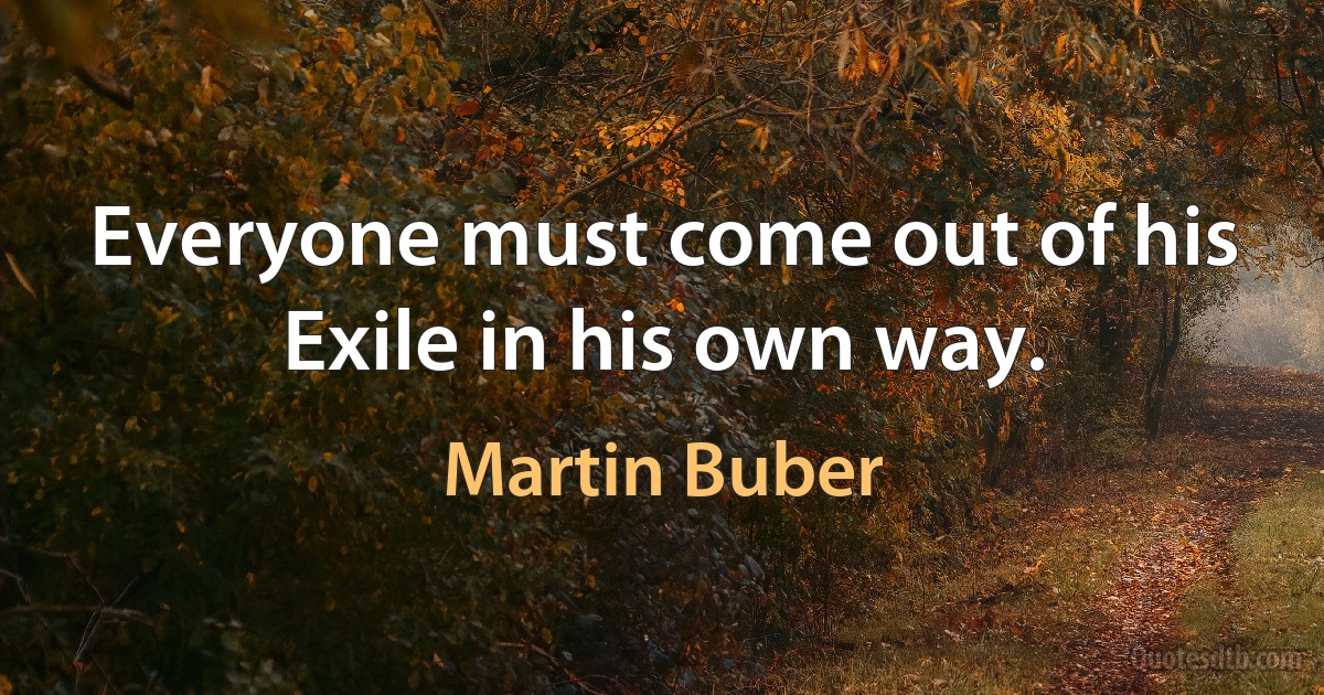 Everyone must come out of his Exile in his own way. (Martin Buber)