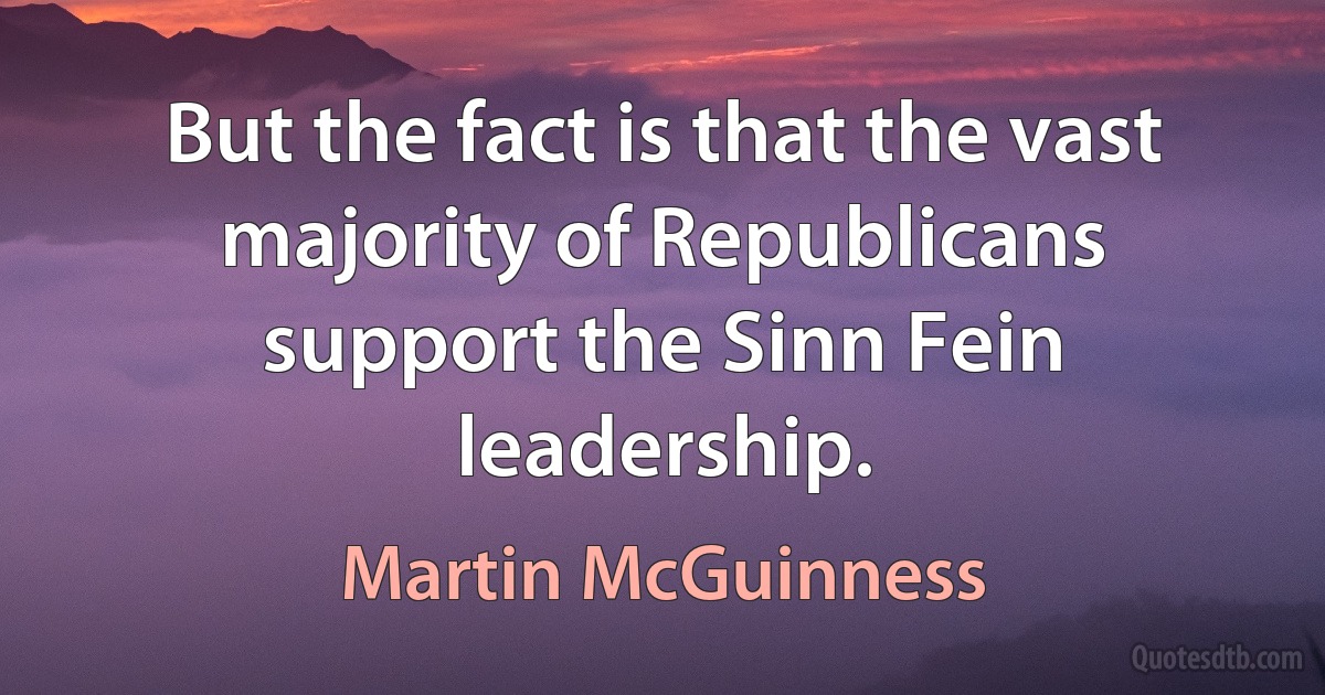 But the fact is that the vast majority of Republicans support the Sinn Fein leadership. (Martin McGuinness)