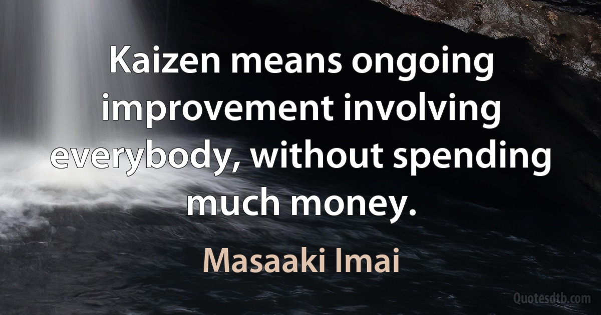 Kaizen means ongoing improvement involving everybody, without spending much money. (Masaaki Imai)