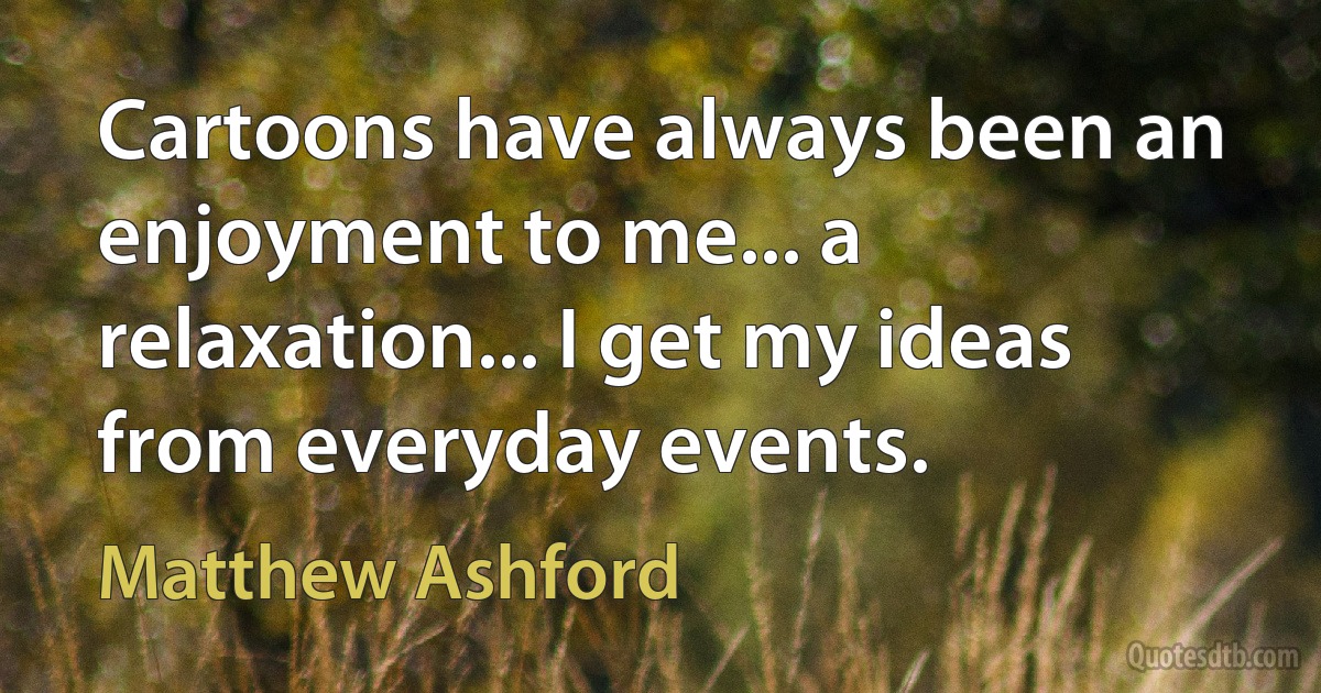 Cartoons have always been an enjoyment to me... a relaxation... I get my ideas from everyday events. (Matthew Ashford)