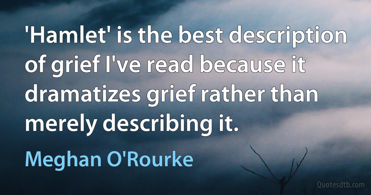 'Hamlet' is the best description of grief I've read because it dramatizes grief rather than merely describing it. (Meghan O'Rourke)