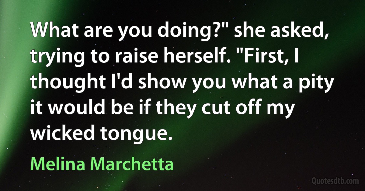 What are you doing?" she asked, trying to raise herself. "First, I thought I'd show you what a pity it would be if they cut off my wicked tongue. (Melina Marchetta)