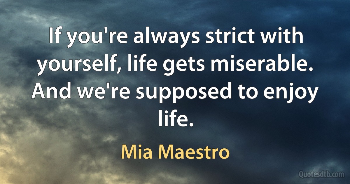 If you're always strict with yourself, life gets miserable. And we're supposed to enjoy life. (Mia Maestro)