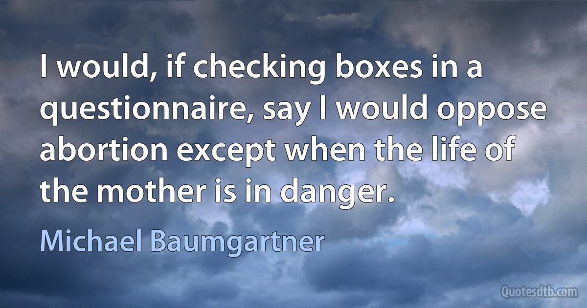 I would, if checking boxes in a questionnaire, say I would oppose abortion except when the life of the mother is in danger. (Michael Baumgartner)