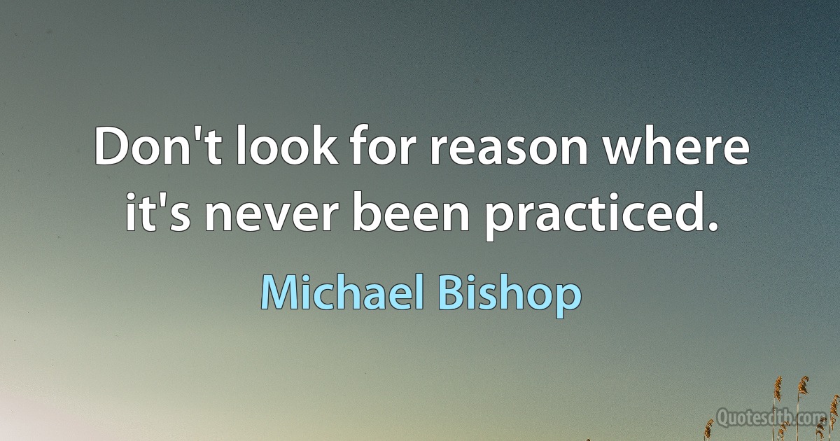 Don't look for reason where it's never been practiced. (Michael Bishop)