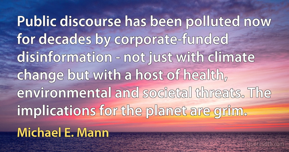 Public discourse has been polluted now for decades by corporate-funded disinformation - not just with climate change but with a host of health, environmental and societal threats. The implications for the planet are grim. (Michael E. Mann)