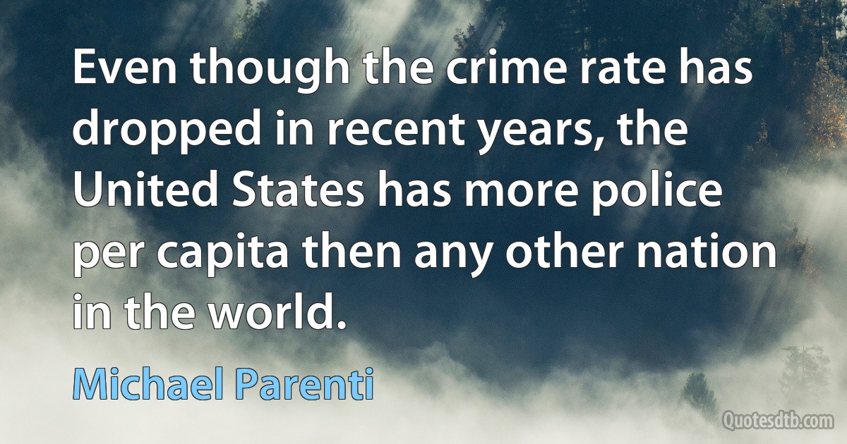 Even though the crime rate has dropped in recent years, the United States has more police per capita then any other nation in the world. (Michael Parenti)