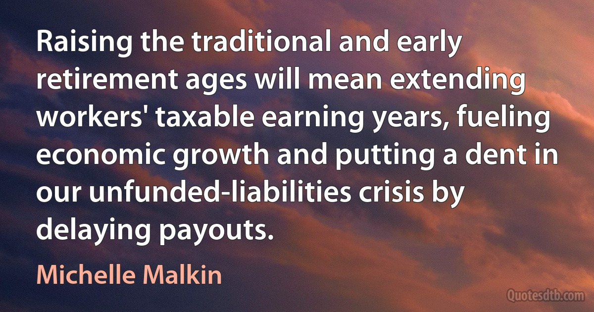 Raising the traditional and early retirement ages will mean extending workers' taxable earning years, fueling economic growth and putting a dent in our unfunded-liabilities crisis by delaying payouts. (Michelle Malkin)