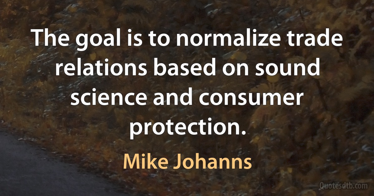 The goal is to normalize trade relations based on sound science and consumer protection. (Mike Johanns)