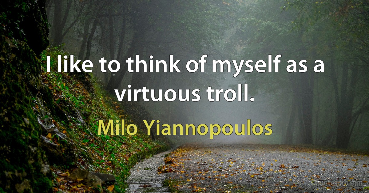 I like to think of myself as a virtuous troll. (Milo Yiannopoulos)