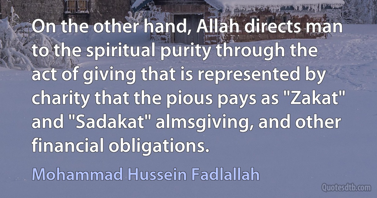 On the other hand, Allah directs man to the spiritual purity through the act of giving that is represented by charity that the pious pays as "Zakat" and "Sadakat" almsgiving, and other financial obligations. (Mohammad Hussein Fadlallah)