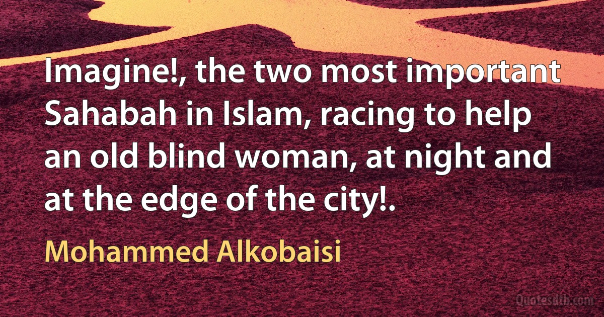 Imagine!, the two most important Sahabah in Islam, racing to help an old blind woman, at night and at the edge of the city!. (Mohammed Alkobaisi)