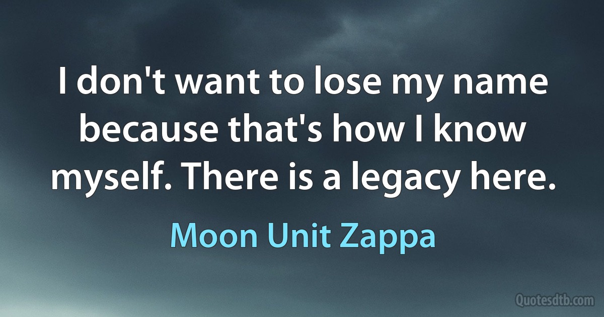 I don't want to lose my name because that's how I know myself. There is a legacy here. (Moon Unit Zappa)