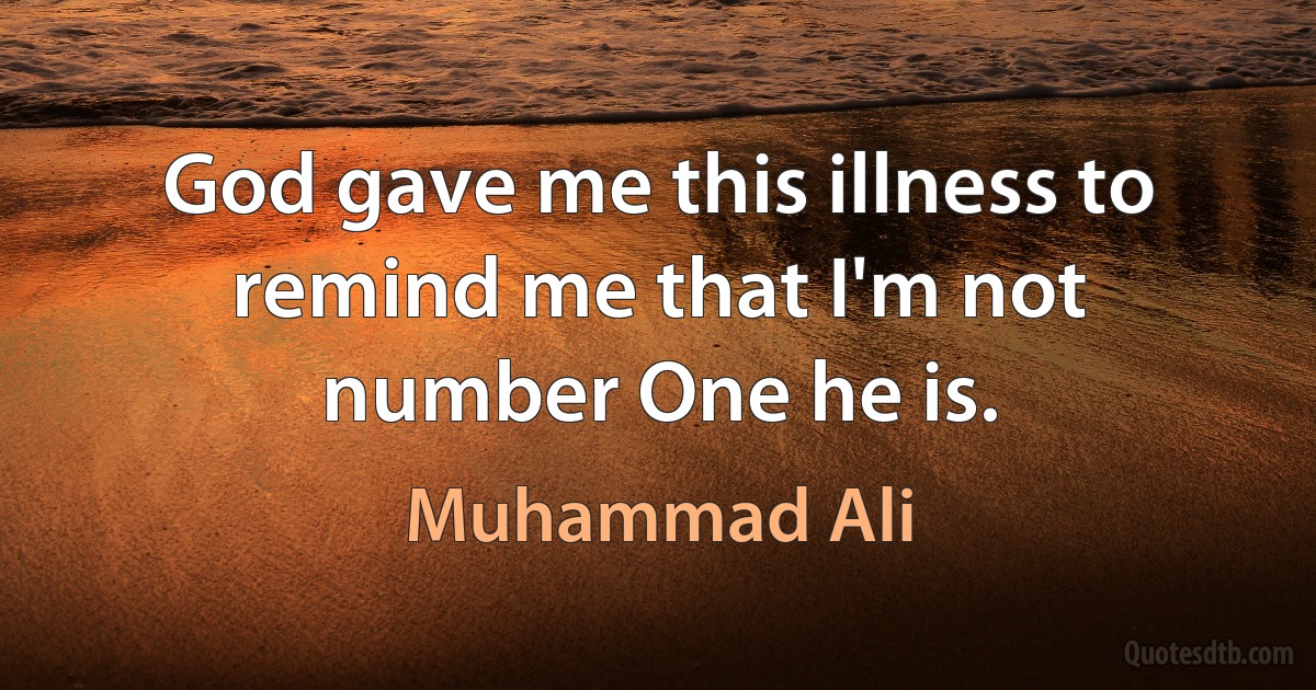 God gave me this illness to remind me that I'm not number One he is. (Muhammad Ali)