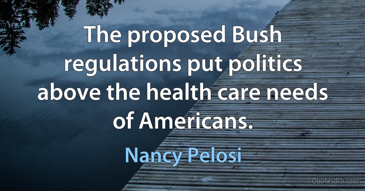 The proposed Bush regulations put politics above the health care needs of Americans. (Nancy Pelosi)