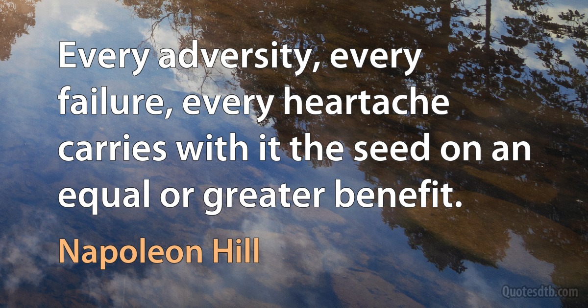 Every adversity, every failure, every heartache carries with it the seed on an equal or greater benefit. (Napoleon Hill)