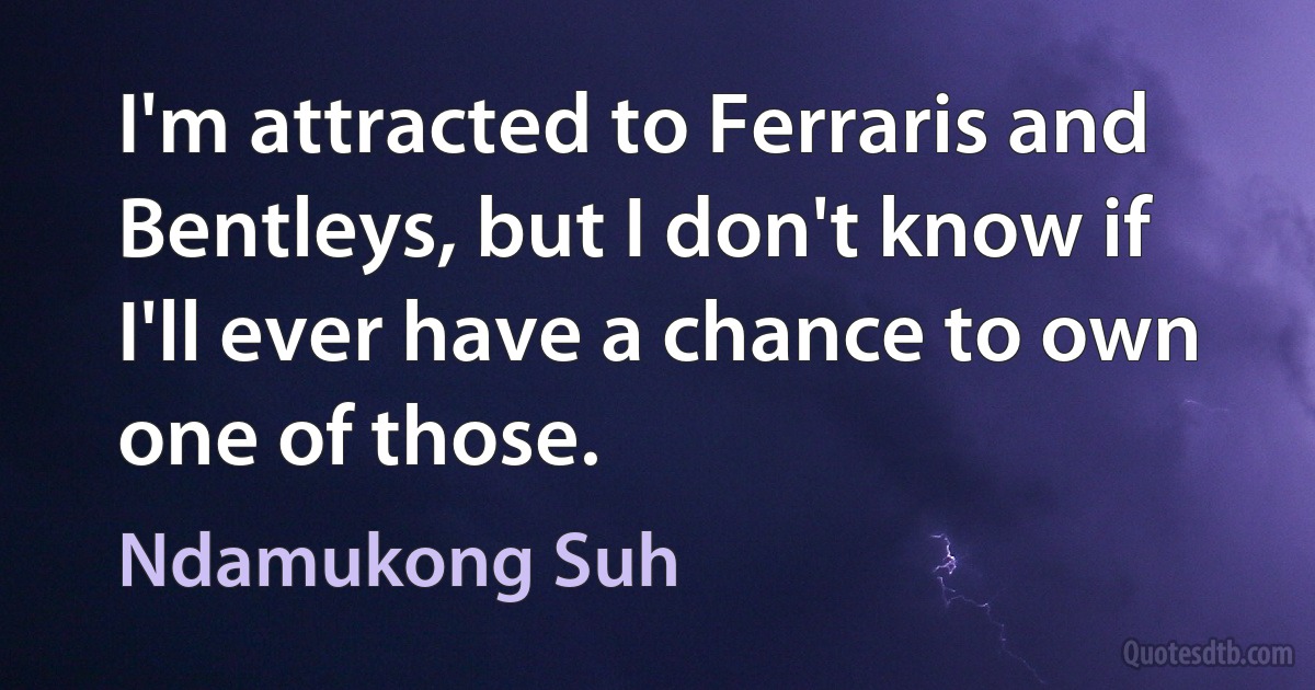 I'm attracted to Ferraris and Bentleys, but I don't know if I'll ever have a chance to own one of those. (Ndamukong Suh)