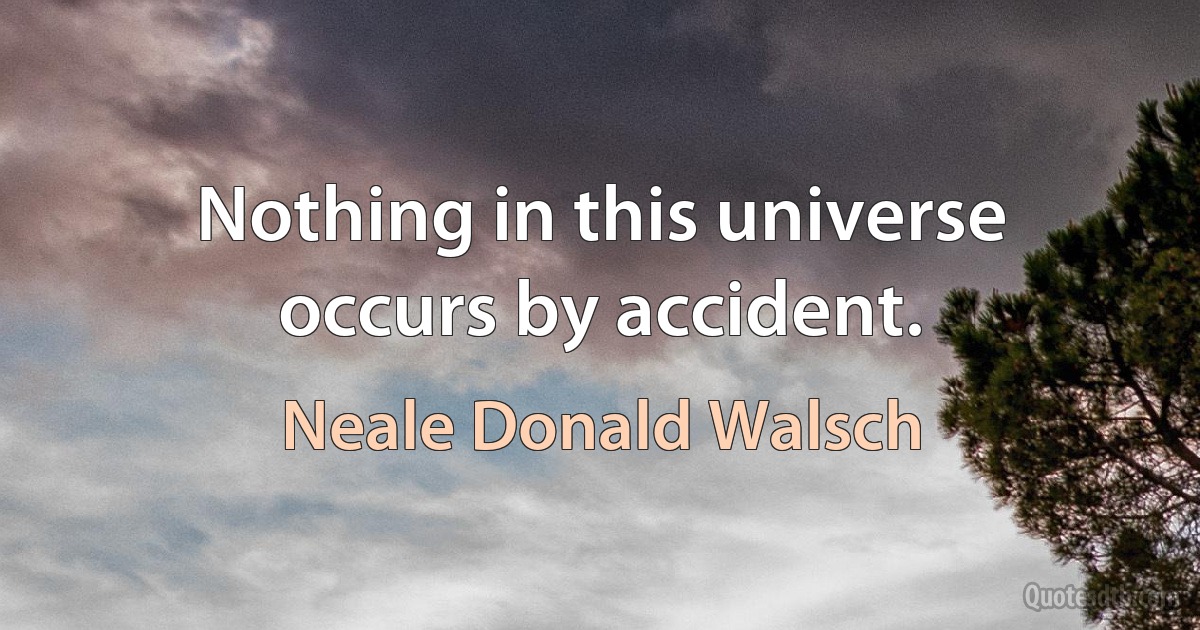 Nothing in this universe occurs by accident. (Neale Donald Walsch)